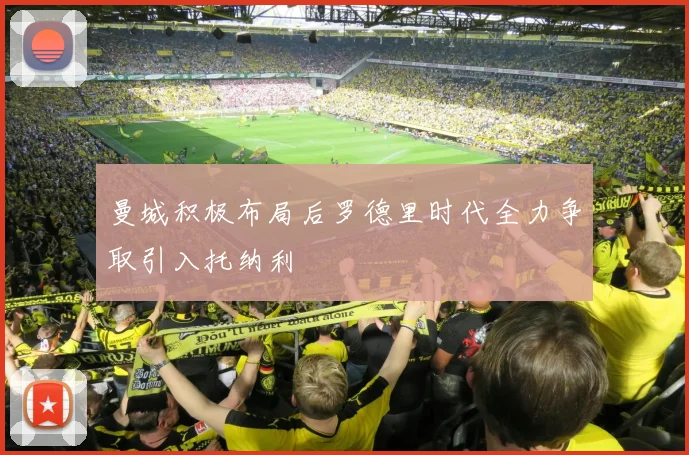 曼城积极布局后罗德里时代全力争取引入托纳利