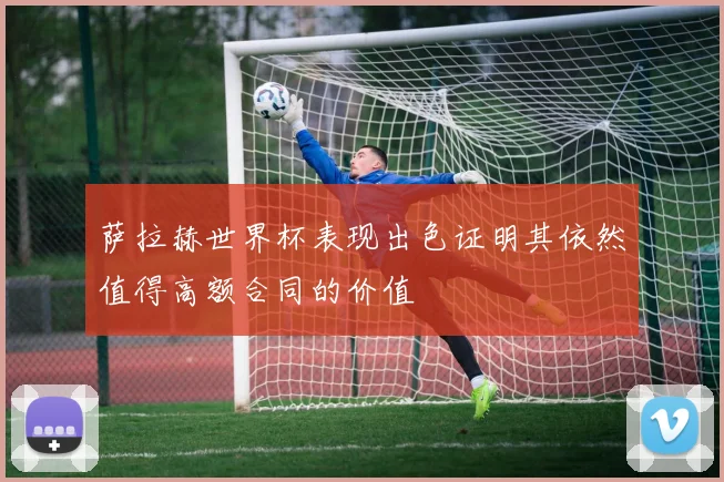 萨拉赫世界杯表现出色证明其依然值得高额合同的价值