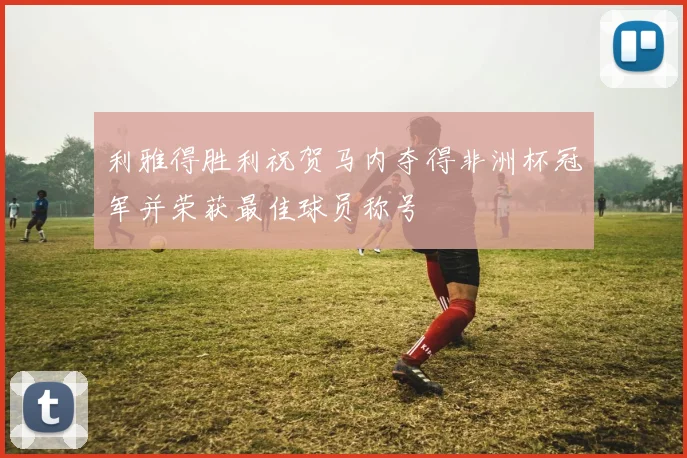 利雅得胜利祝贺马内夺得非洲杯冠军并荣获最佳球员称号