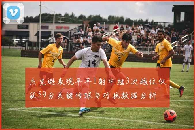 杰克逊表现平平1射中框3次越位仅获59分关键传球与对抗数据分析