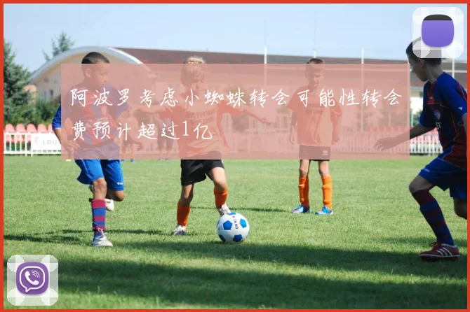 阿波罗考虑小蜘蛛转会可能性转会费预计超过1亿