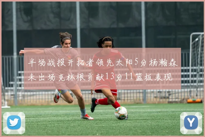 半场战报开拓者领先太阳5分杨瀚森未出场克林根贡献13分11篮板表现出色