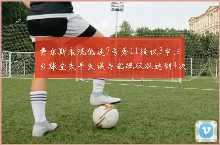 费尔斯表现低迷7号秀11投仅3中三分球全失手失误与犯规双双达到4次
