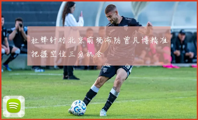 杜锋针对北京前场布防曾凡博精准把握空位三分机会