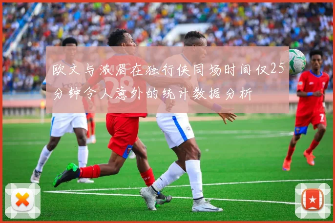 欧文与浓眉在独行侠同场时间仅25分钟令人意外的统计数据分析