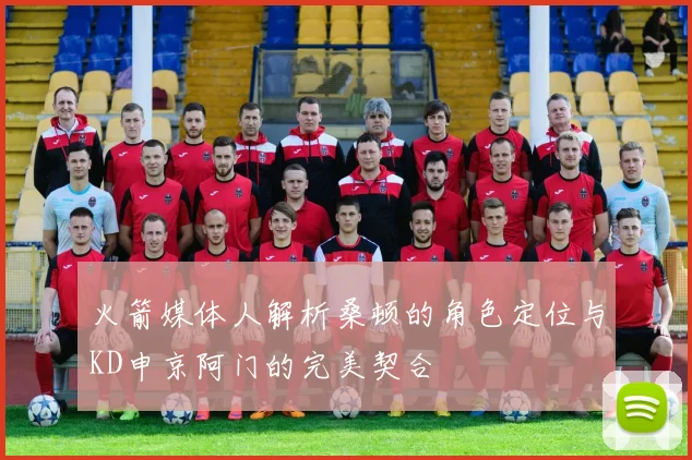 火箭媒体人解析桑顿的角色定位与KD申京阿门的完美契合