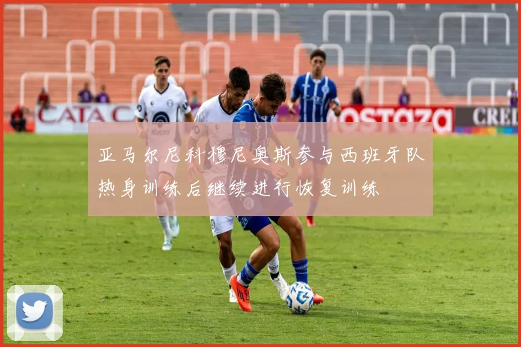 亚马尔尼科穆尼奥斯参与西班牙队热身训练后继续进行恢复训练