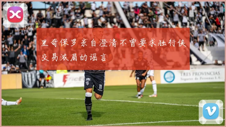 里奇保罗亲自澄清不曾要求独行侠交易浓眉的谣言