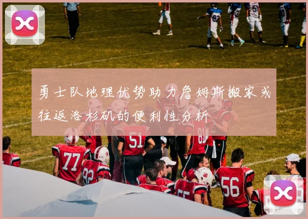 勇士队地理优势助力詹姆斯搬家或往返洛杉矶的便利性分析