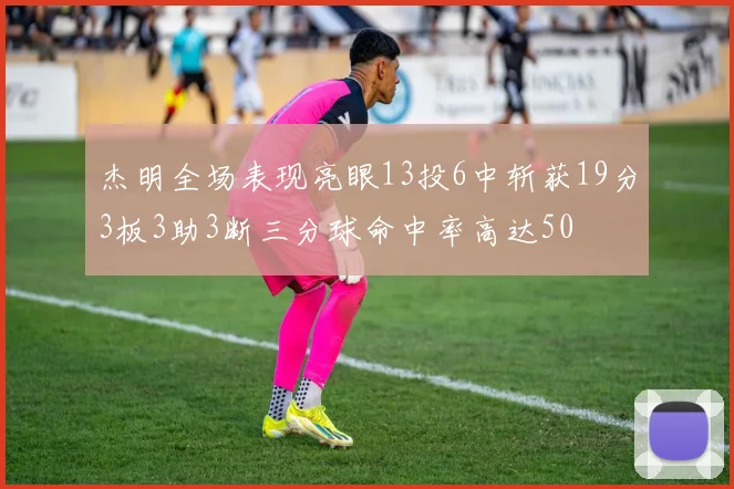 杰明全场表现亮眼13投6中斩获19分3板3助3断三分球命中率高达50