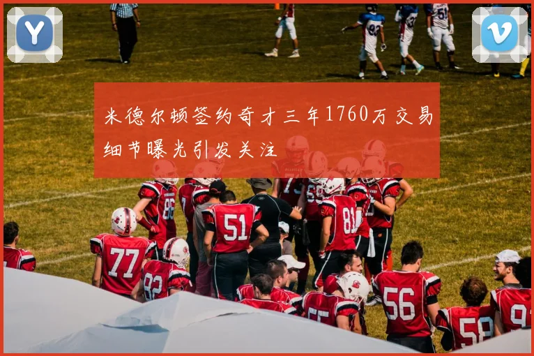 米德尔顿签约奇才三年1760万交易细节曝光引发关注