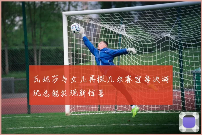 瓦妮莎与女儿再探凡尔赛宫每次游玩总能发现新惊喜