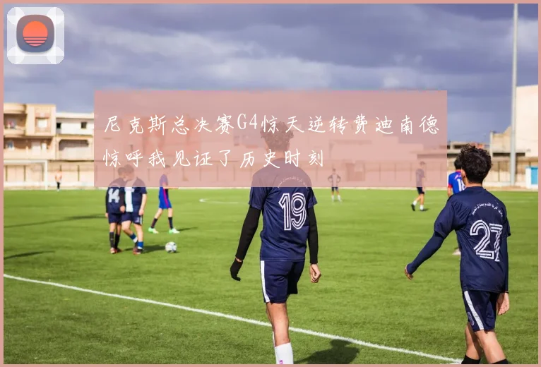 尼克斯总决赛G4惊天逆转费迪南德惊呼我见证了历史时刻