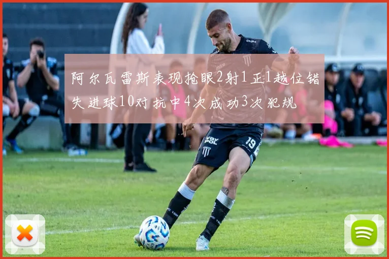 阿尔瓦雷斯表现抢眼2射1正1越位错失进球10对抗中4次成功3次犯规