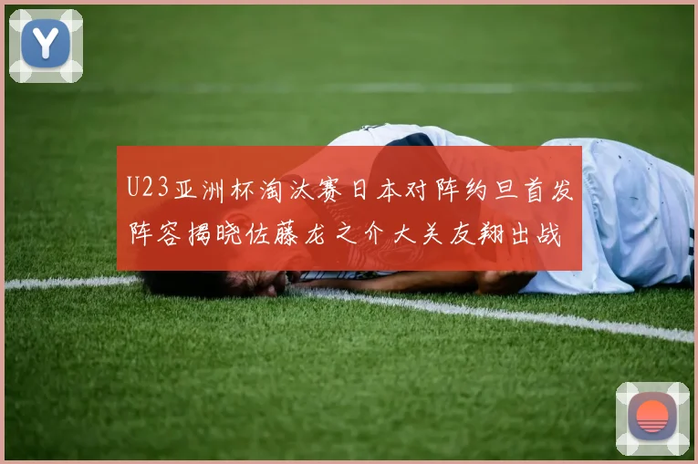 U23亚洲杯淘汰赛日本对阵约旦首发阵容揭晓佐藤龙之介大关友翔出战