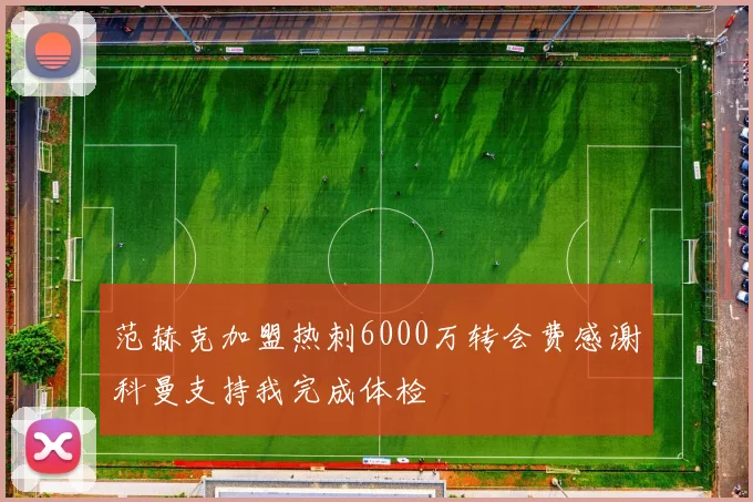 范赫克加盟热刺6000万转会费感谢科曼支持我完成体检