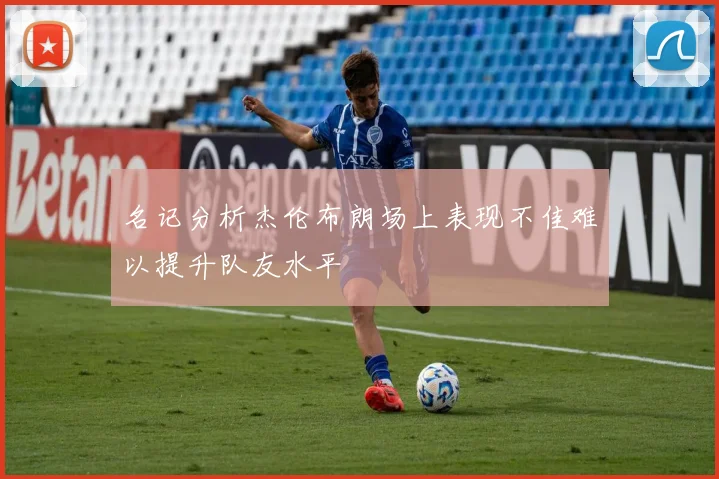 名记分析杰伦布朗场上表现不佳难以提升队友水平