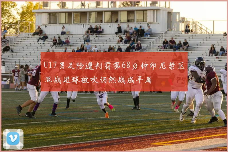 U17男足险遭判罚第68分钟印尼禁区混战进球被吹仍然战成平局