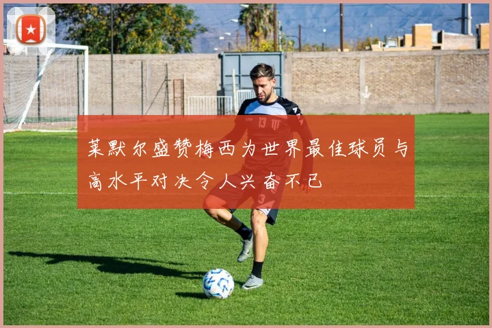莱默尔盛赞梅西为世界最佳球员与高水平对决令人兴奋不已