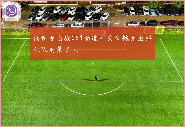 诺伊尔出战584场追平贝肯鲍尔成拜仁队史第五人