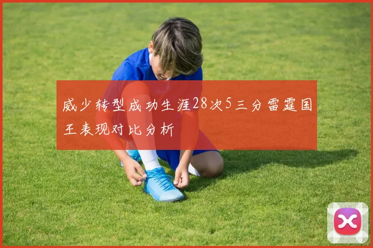 威少转型成功生涯28次5三分雷霆国王表现对比分析