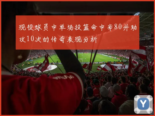 现役球员中单场投篮命中率80并助攻10次的传奇表现分析