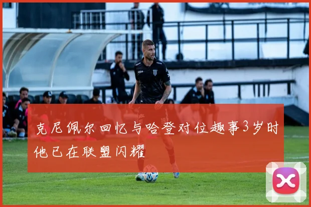 克尼佩尔回忆与哈登对位趣事3岁时他已在联盟闪耀