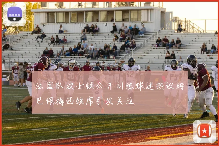 法国队波士顿公开训练球迷热议姆巴佩梅西缺席引发关注