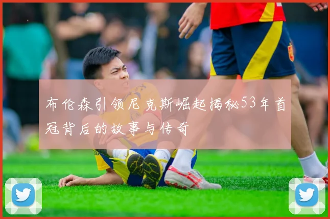 布伦森引领尼克斯崛起揭秘53年首冠背后的故事与传奇