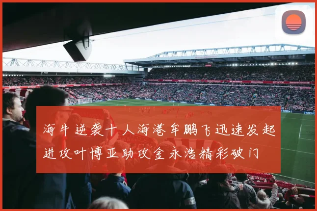 海牛逆袭十人海港牟鹏飞迅速发起进攻叶博亚助攻金永浩精彩破门