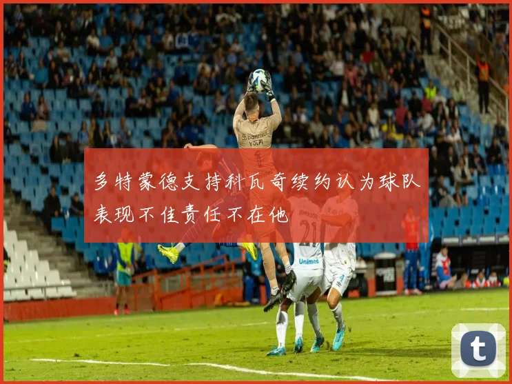 多特蒙德支持科瓦奇续约认为球队表现不佳责任不在他