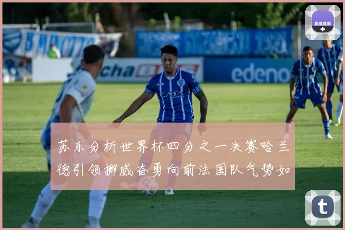 苏东分析世界杯四分之一决赛哈兰德引领挪威奋勇向前法国队气势如虹