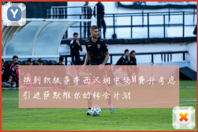 热刺积极争夺西汉姆中场M费并考虑引进萨默维尔的转会计划