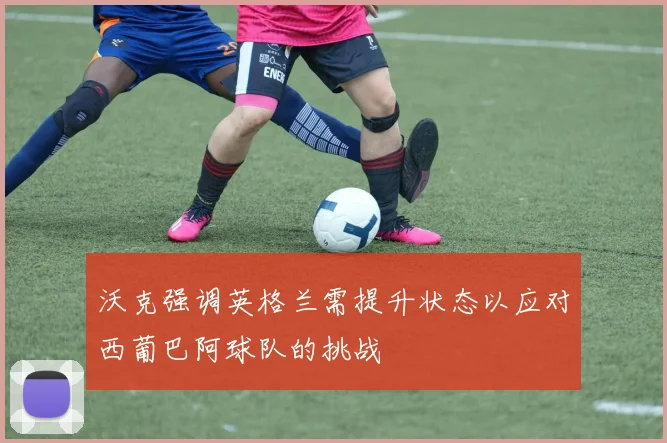 沃克强调英格兰需提升状态以应对西葡巴阿球队的挑战
