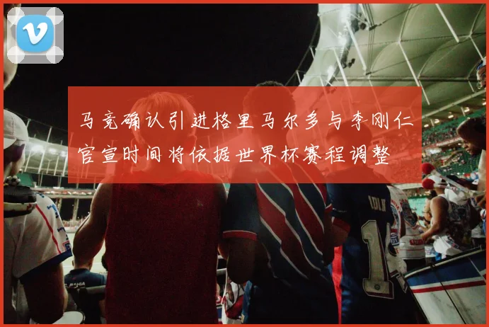 马竞确认引进格里马尔多与李刚仁官宣时间将依据世界杯赛程调整
