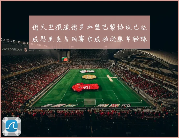 德天空报道德罗加盟巴黎协议已达成恩里克与纳赛尔成功说服年轻球员