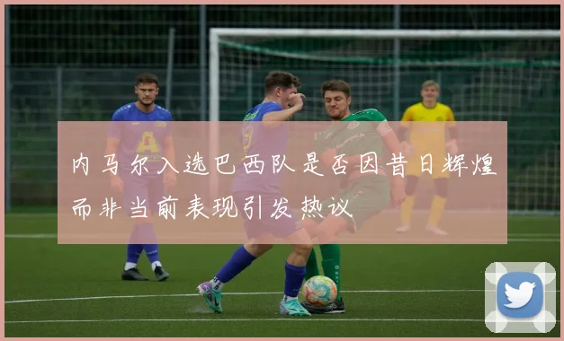内马尔入选巴西队是否因昔日辉煌而非当前表现引发热议