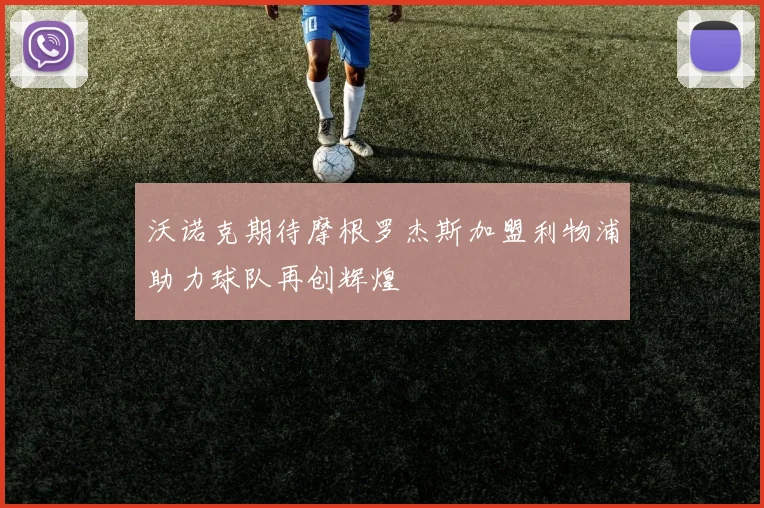 沃诺克期待摩根罗杰斯加盟利物浦助力球队再创辉煌