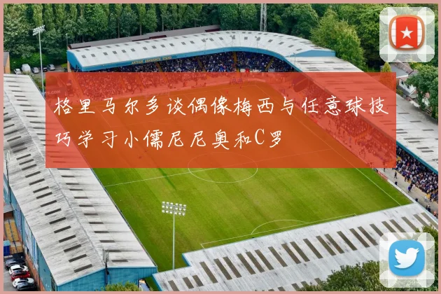 格里马尔多谈偶像梅西与任意球技巧学习小儒尼尼奥和C罗
