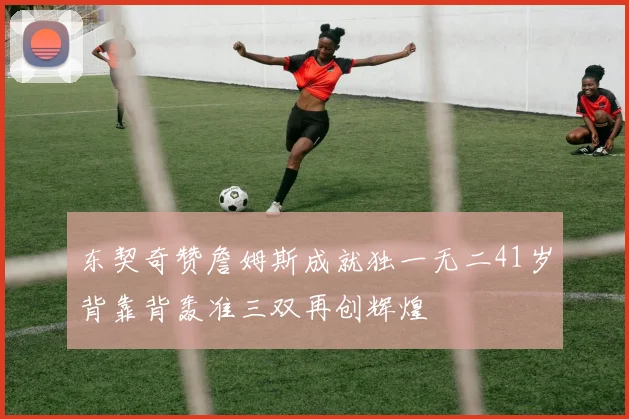 东契奇赞詹姆斯成就独一无二41岁背靠背轰准三双再创辉煌