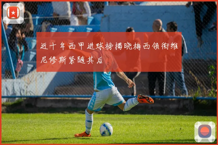 近十年西甲进球榜揭晓梅西领衔维尼修斯紧随其后