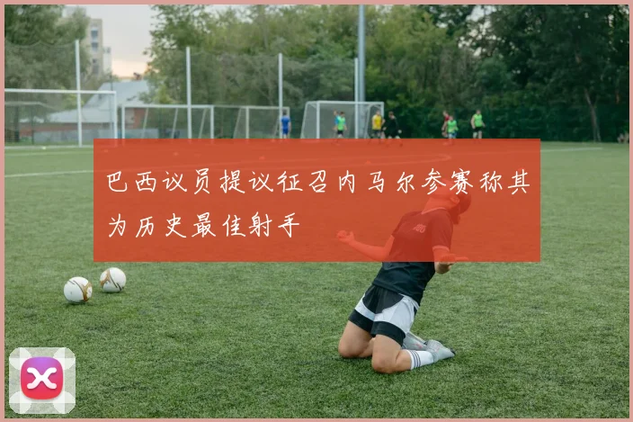 巴西议员提议征召内马尔参赛称其为历史最佳射手